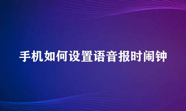 手机如何设置语音报时闹钟