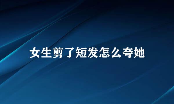 女生剪了短发怎么夸她