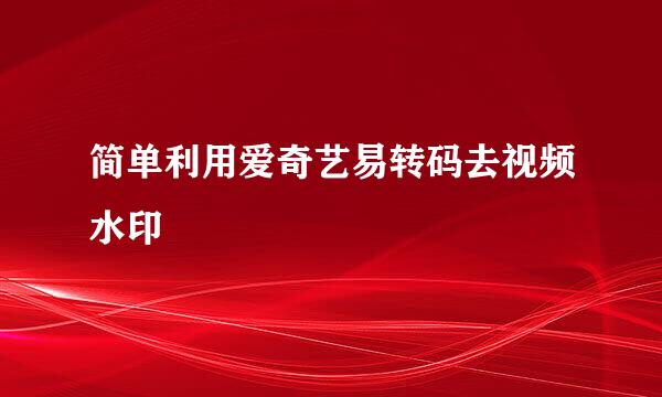 简单利用爱奇艺易转码去视频水印