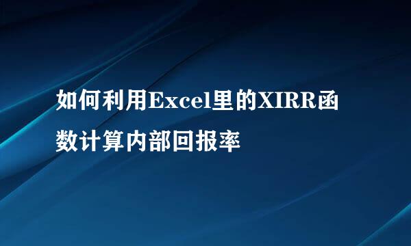 如何利用Excel里的XIRR函数计算内部回报率