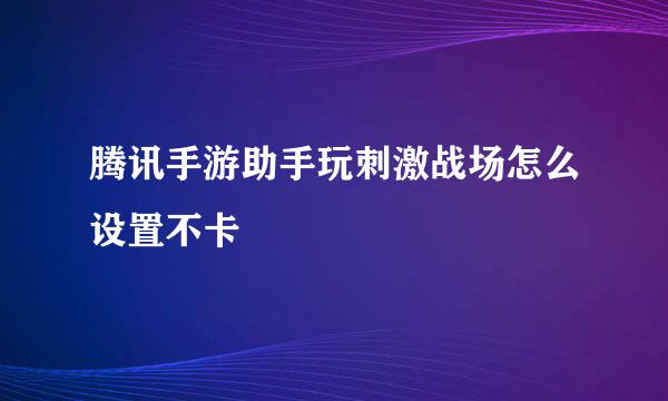 腾讯手游助手玩刺激战场怎么设置不卡