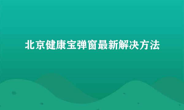 北京健康宝弹窗最新解决方法