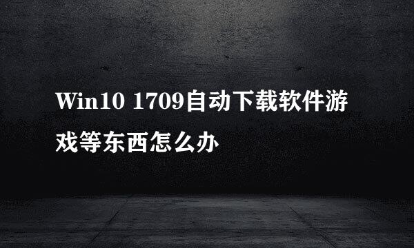 Win10 1709自动下载软件游戏等东西怎么办