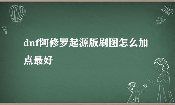 dnf阿修罗起源版刷图怎么加点最好