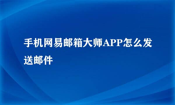 手机网易邮箱大师APP怎么发送邮件
