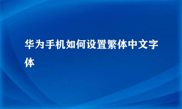 华为手机如何设置繁体中文字体