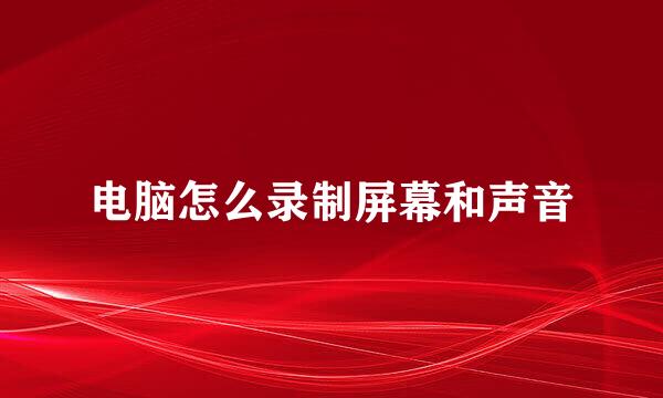 电脑怎么录制屏幕和声音