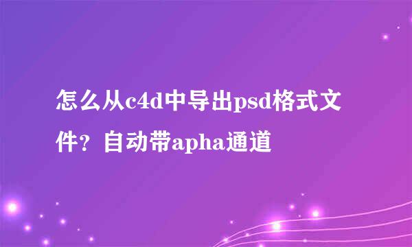 怎么从c4d中导出psd格式文件？自动带apha通道