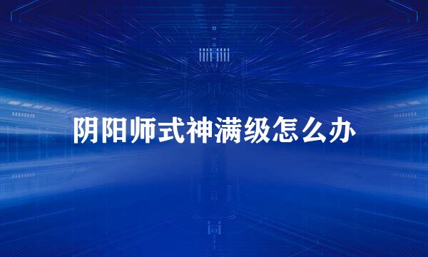 阴阳师式神满级怎么办