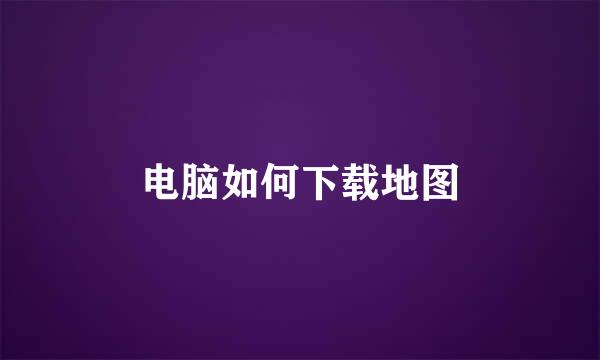 电脑如何下载地图