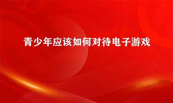 青少年应该如何对待电子游戏
