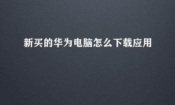新买的华为电脑怎么下载应用