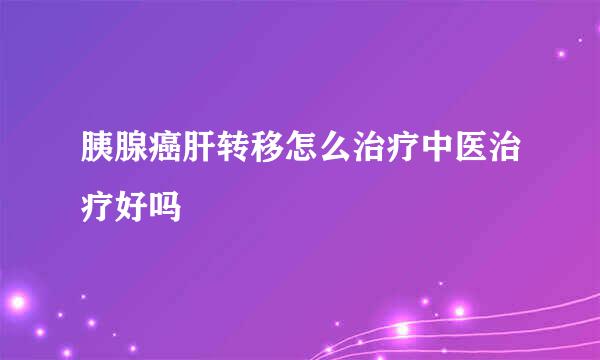 胰腺癌肝转移怎么治疗中医治疗好吗