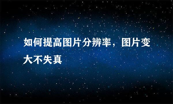 如何提高图片分辨率，图片变大不失真