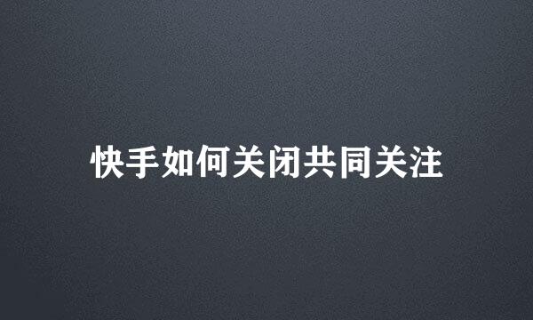 快手如何关闭共同关注