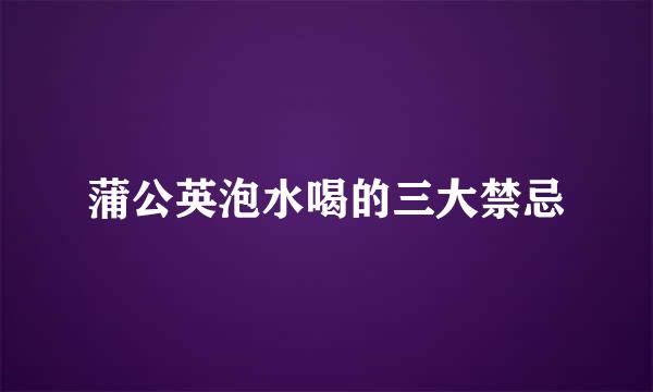 蒲公英泡水喝的三大禁忌