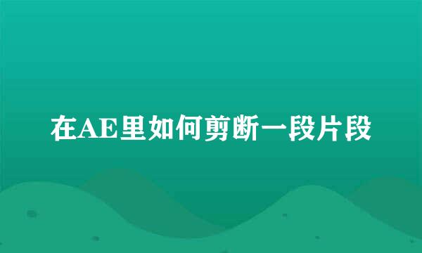在AE里如何剪断一段片段