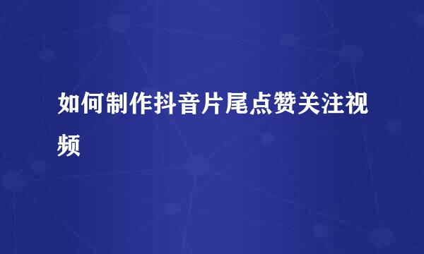 如何制作抖音片尾点赞关注视频
