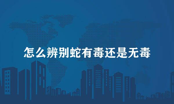 怎么辨别蛇有毒还是无毒