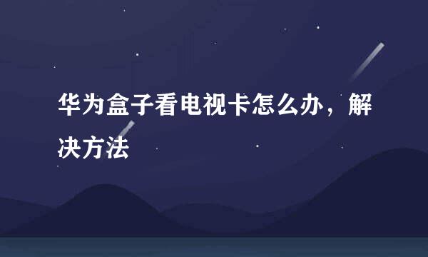 华为盒子看电视卡怎么办，解决方法