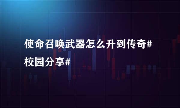 使命召唤武器怎么升到传奇#校园分享#
