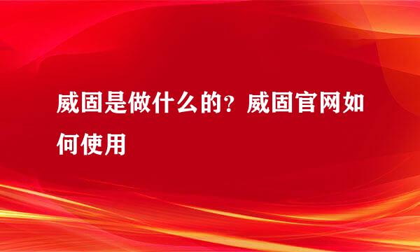 威固是做什么的？威固官网如何使用