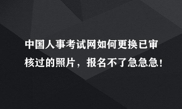中国人事考试网如何更换已审核过的照片，报名不了急急急！