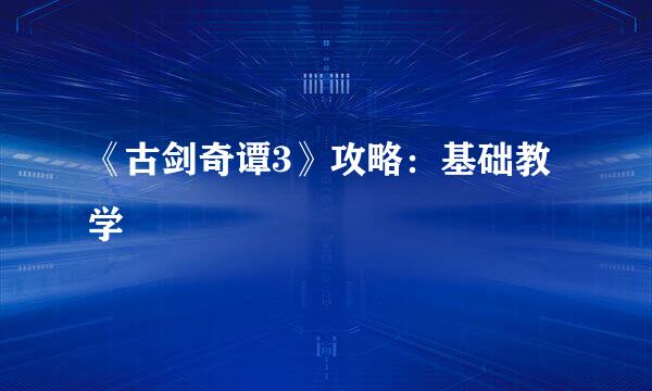 《古剑奇谭3》攻略：基础教学