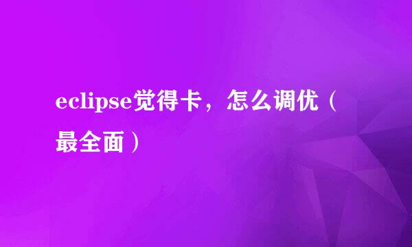 eclipse觉得卡，怎么调优（最全面）