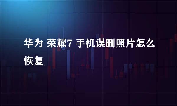 华为 荣耀7 手机误删照片怎么恢复