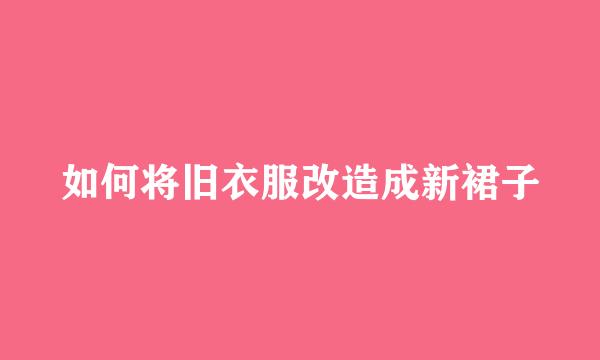 如何将旧衣服改造成新裙子
