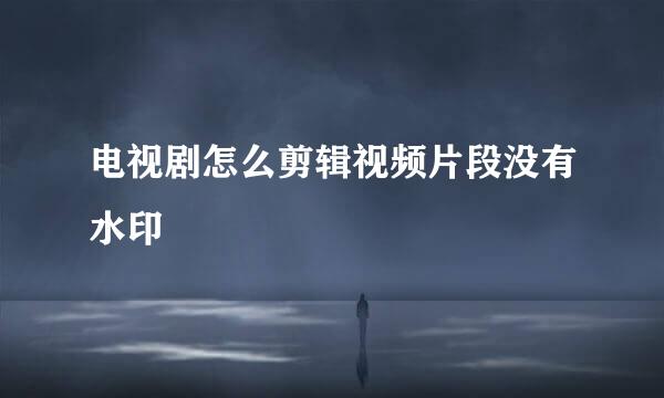 电视剧怎么剪辑视频片段没有水印