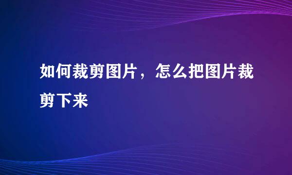 如何裁剪图片，怎么把图片裁剪下来