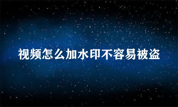 视频怎么加水印不容易被盗