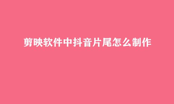 剪映软件中抖音片尾怎么制作