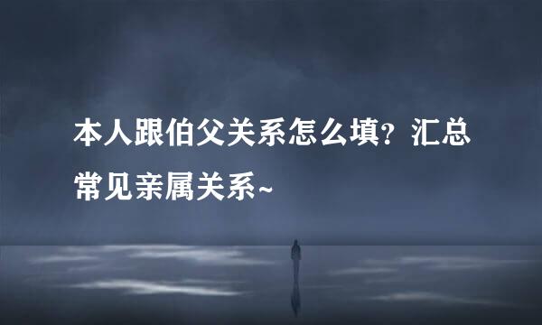 本人跟伯父关系怎么填？汇总常见亲属关系~