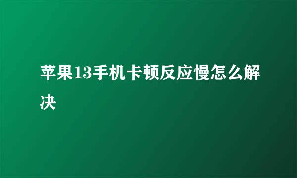 苹果13手机卡顿反应慢怎么解决