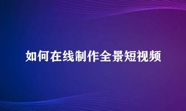 如何在线制作全景短视频