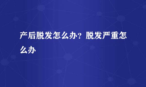 产后脱发怎么办？脱发严重怎么办