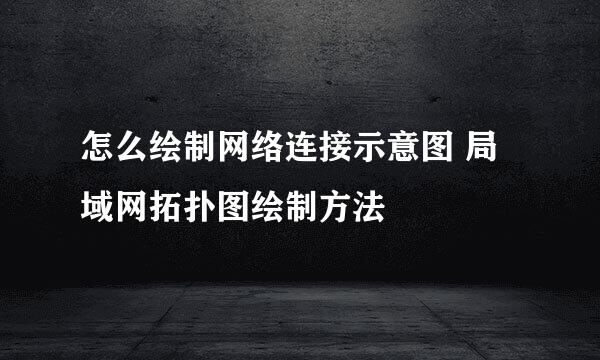 怎么绘制网络连接示意图 局域网拓扑图绘制方法