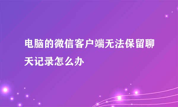 电脑的微信客户端无法保留聊天记录怎么办