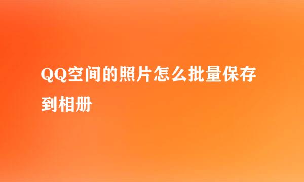 QQ空间的照片怎么批量保存到相册