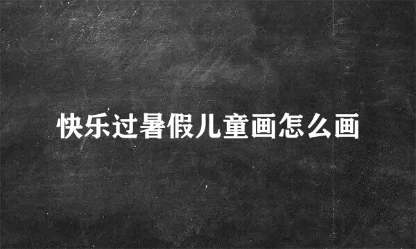 快乐过暑假儿童画怎么画