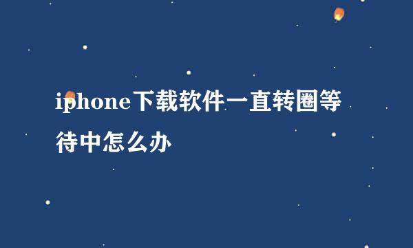 iphone下载软件一直转圈等待中怎么办