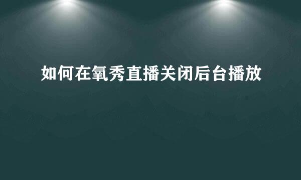如何在氧秀直播关闭后台播放