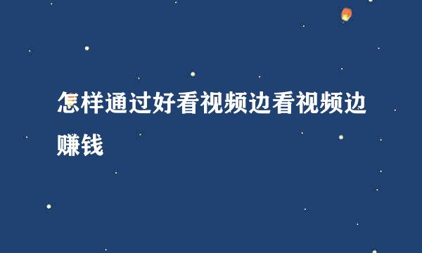 怎样通过好看视频边看视频边赚钱