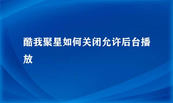 酷我聚星如何关闭允许后台播放