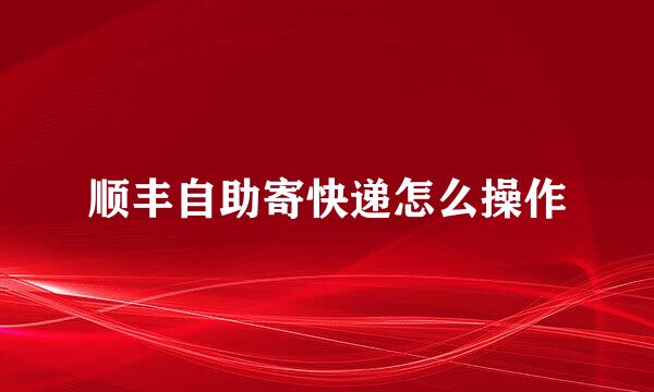 顺丰自助寄快递怎么操作