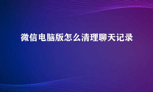 微信电脑版怎么清理聊天记录