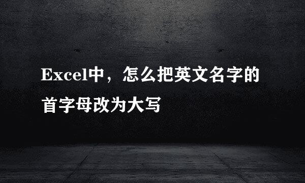 Excel中，怎么把英文名字的首字母改为大写